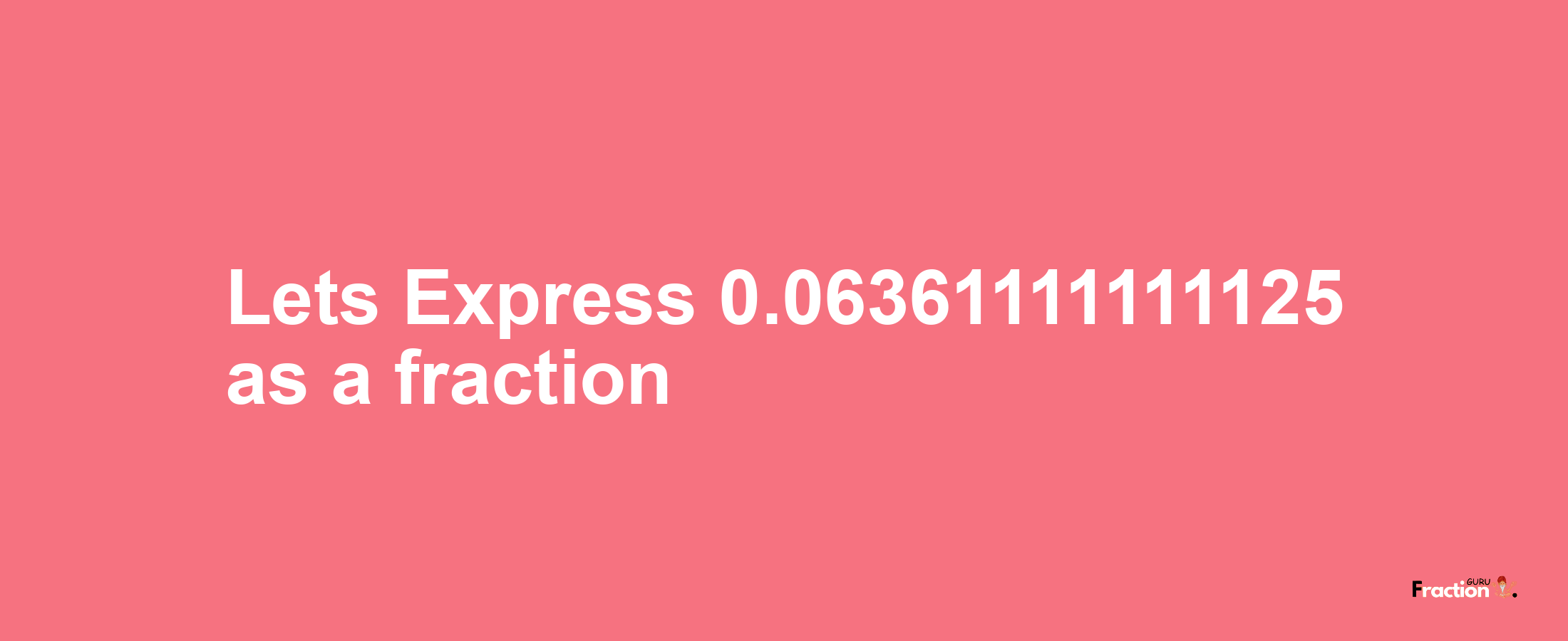 Lets Express 0.06361111111125 as afraction